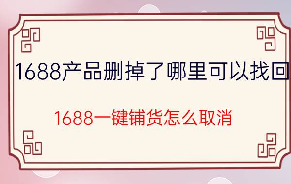 1688产品删掉了哪里可以找回 1688一键铺货怎么取消？